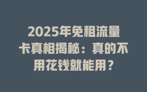 2025年免租流量卡真相揭秘：真的不用花钱就能用？