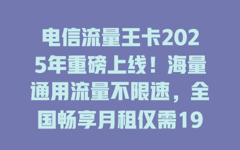 电信流量王卡2025年重磅上线！海量通用流量不限速，全国畅享月租仅需19元！