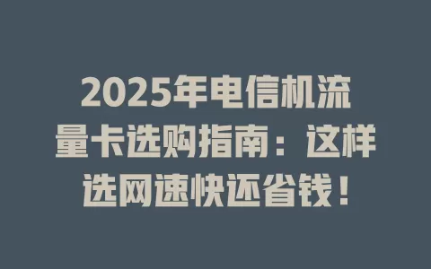 2025年电信机流量卡选购指南：这样选网速快还省钱！