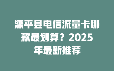 滦平县电信流量卡哪款最划算？2025年最新推荐