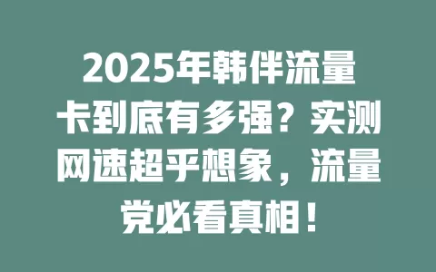 2025年韩伴流量卡到底有多强？实测网速超乎想象，流量党必看真相！