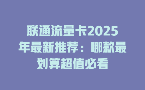 联通流量卡2025年最新推荐：哪款最划算超值必看