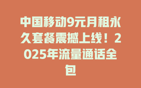 中国移动9元月租永久套餐震撼上线！2025年流量通话全包