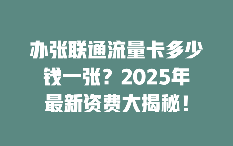 办张联通流量卡多少钱一张？2025年最新资费大揭秘！