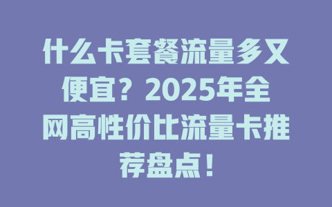 什么卡套餐流量多又便宜？2025年全网高性价比流量卡推荐盘点！