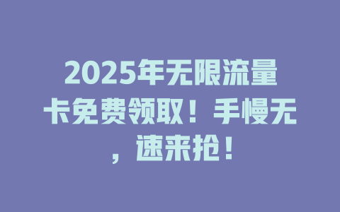 2025年无限流量卡免费领取！手慢无，速来抢！