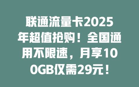 联通流量卡2025年超值抢购！全国通用不限速，月享100GB仅需29元！