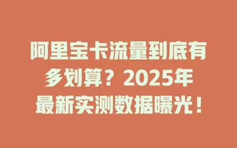 阿里宝卡流量到底有多划算？2025年最新实测数据曝光！