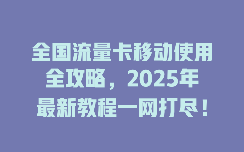 全国流量卡移动使用全攻略，2025年最新教程一网打尽！