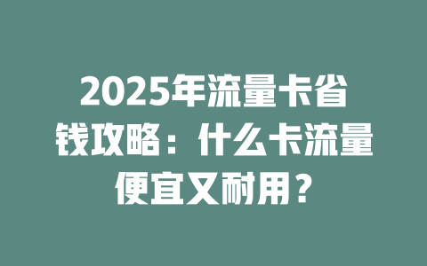 2025年流量卡省钱攻略：什么卡流量便宜又耐用？