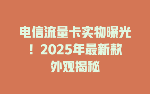 电信流量卡实物曝光！2025年最新款外观揭秘