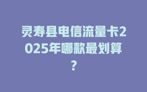 灵寿县电信流量卡2025年哪款最划算？