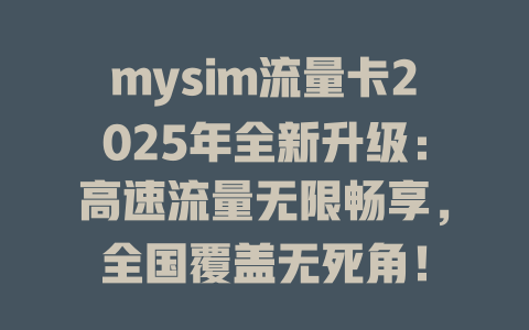 mysim流量卡2025年全新升级：高速流量无限畅享，全国覆盖无死角！