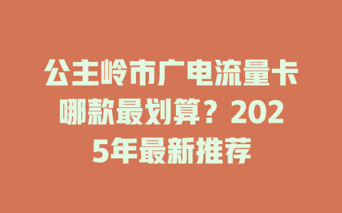 公主岭市广电流量卡哪款最划算？2025年最新推荐