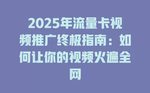 2025年流量卡视频推广终极指南：如何让你的视频火遍全网