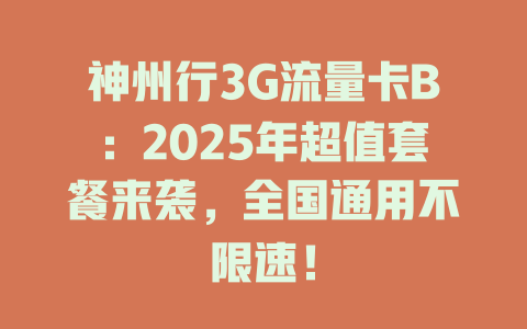 神州行3G流量卡B：2025年超值套餐来袭，全国通用不限速！