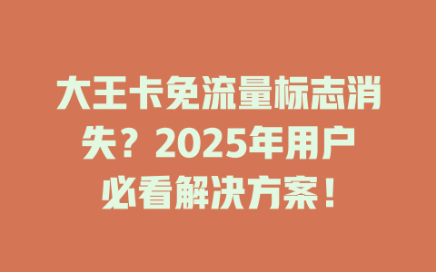 大王卡免流量标志消失？2025年用户必看解决方案！