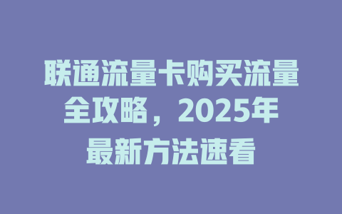 联通流量卡购买流量全攻略，2025年最新方法速看