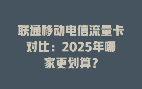 联通移动电信流量卡对比：2025年哪家更划算？
