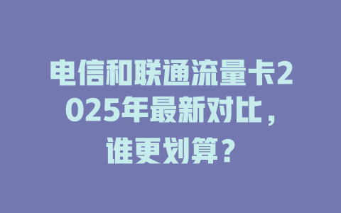 电信和联通流量卡2025年最新对比，谁更划算？