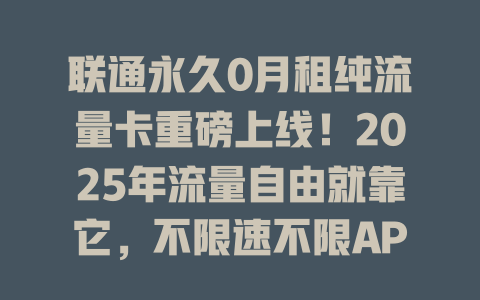 联通永久0月租纯流量卡重磅上线！2025年流量自由就靠它，不限速不限APP