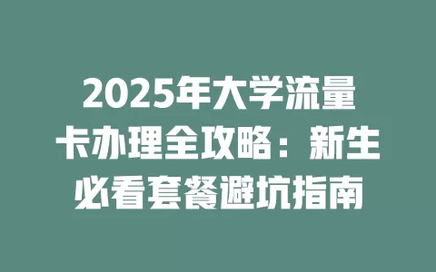 2025年大学流量卡办理全攻略：新生必看套餐避坑指南