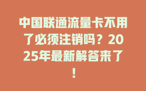 中国联通流量卡不用了必须注销吗？2025年最新解答来了！