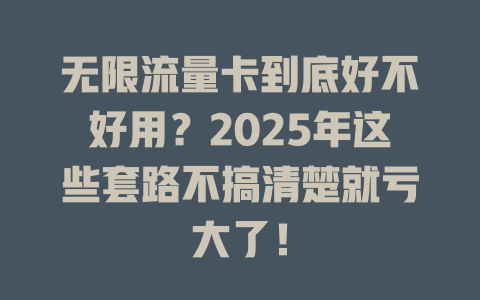 无限流量卡到底好不好用？2025年这些套路不搞清楚就亏大了！