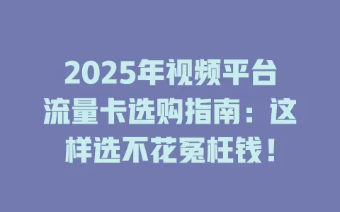2025年视频平台流量卡选购指南：这样选不花冤枉钱！