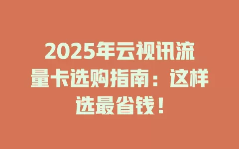 2025年云视讯流量卡选购指南：这样选最省钱！