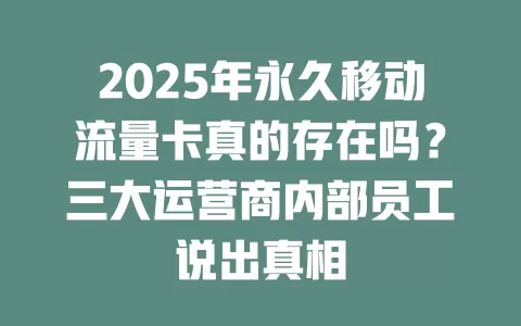2025年永久移动流量卡真的存在吗？三大运营商内部员工说出真相