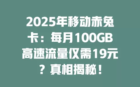 2025年移动赤兔卡：每月100GB高速流量仅需19元？真相揭秘！