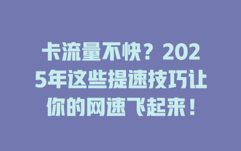 卡流量不快?2025年这些提速技巧让你的网速飞起来!