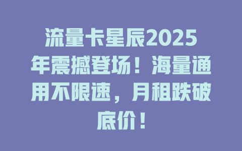 流量卡星辰2025年震撼登场!海量通用不限速,月租跌破底价!