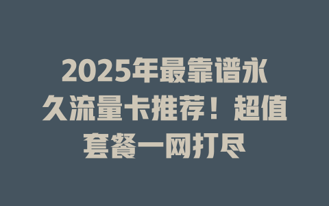 2025年最靠谱永久流量卡推荐！超值套餐一网打尽