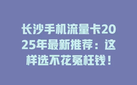 长沙手机流量卡2025年最新推荐：这样选不花冤枉钱！