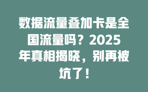 数据流量叠加卡是全国流量吗？2025年真相揭晓，别再被坑了！