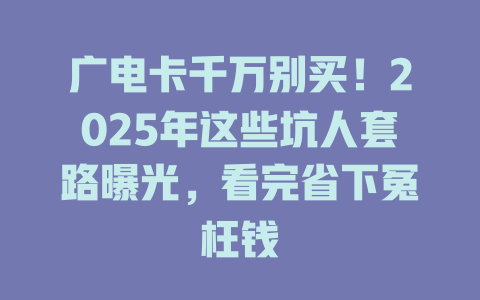 广电卡千万别买！2025年这些坑人套路曝光，看完省下冤枉钱