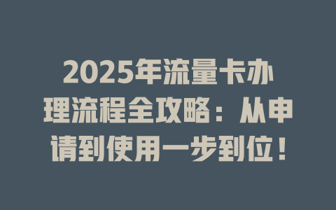 2025年流量卡办理流程全攻略：从申请到使用一步到位！