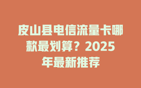 皮山县电信流量卡哪款最划算？2025年最新推荐
