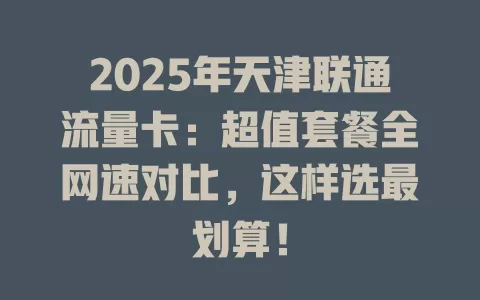2025年天津联通流量卡：超值套餐全网速对比，这样选最划算！