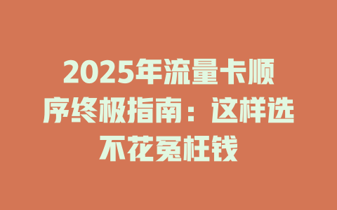 2025年流量卡顺序终极指南：这样选不花冤枉钱