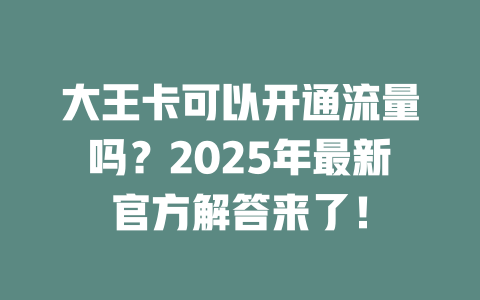 大王卡可以开通流量吗？2025年最新官方解答来了！