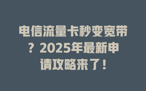 电信流量卡秒变宽带？2025年最新申请攻略来了！