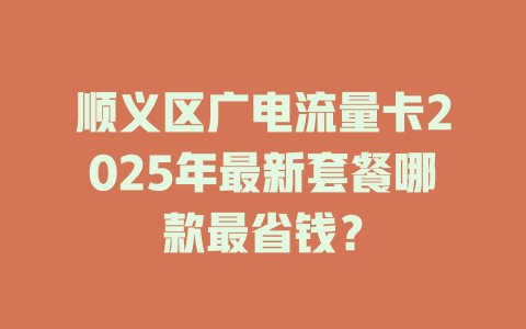 顺义区广电流量卡2025年最新套餐哪款最省钱？