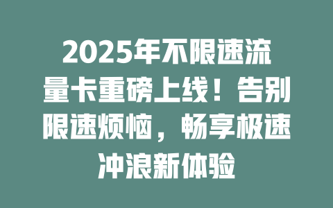 2025年不限速流量卡重磅上线！告别限速烦恼，畅享极速冲浪新体验