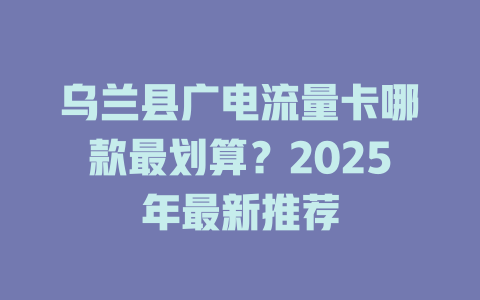 乌兰县广电流量卡哪款最划算？2025年最新推荐