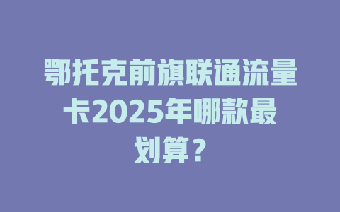鄂托克前旗联通流量卡2025年哪款最划算？