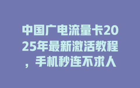 中国广电流量卡2025年最新激活教程，手机秒连不求人