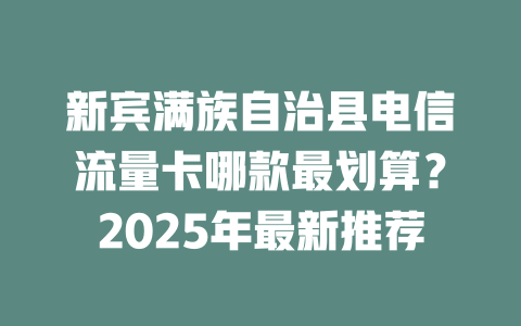 新宾满族自治县电信流量卡哪款最划算？2025年最新推荐